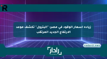 زيادة أسعار الوقود في مصر: “البترول” تكشف موعد الارتفاع الجديد المرتقب